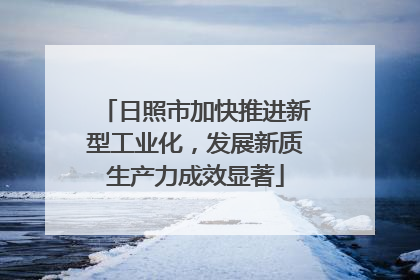 日照市加快推进新型工业化，发展新质生产力成效显著