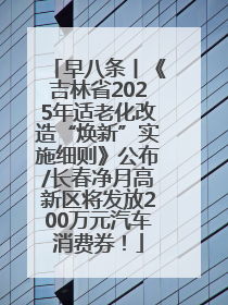 早八条丨《吉林省2025年适老化改造“焕新”实施细则》公布/长春净月高新区将发放200万元汽车消费券！