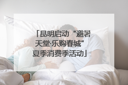 昆明启动“避暑天堂·乐购春城”夏季消费季活动