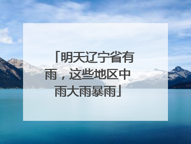 明天辽宁省有雨，这些地区中雨大雨暴雨