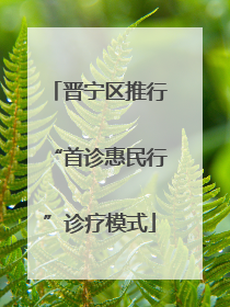 晋宁区推行“首诊惠民行”诊疗模式