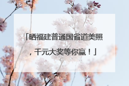 晒福建普通国省道美照，千元大奖等你赢！