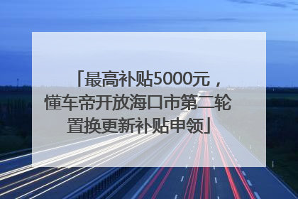 最高补贴5000元，懂车帝开放海口市第二轮置换更新补贴申领