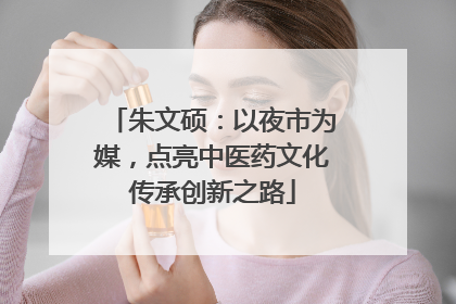 朱文硕：以夜市为媒，点亮中医药文化传承创新之路