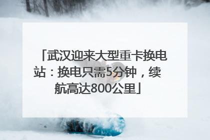 武汉迎来大型重卡换电站：换电只需5分钟，续航高达800公里