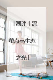 潮评丨流萤点亮生态之光