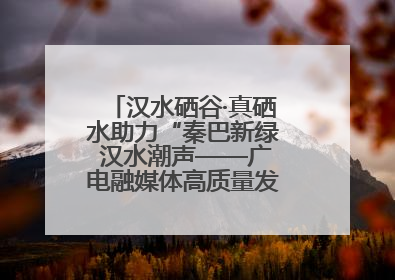 汉水硒谷·真硒水助力“秦巴新绿 汉水潮声——广电融媒体高质量发展陕西采访行”
