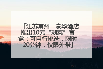 江苏常州一豪华酒店推出10元“剩菜”盲盒：可自行挑选，限时20分钟，仅限外带