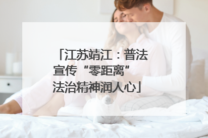 江苏靖江：普法宣传“零距离” 法治精神润人心