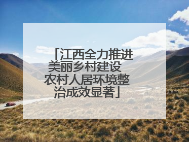 江西全力推进美丽乡村建设 农村人居环境整治成效显著