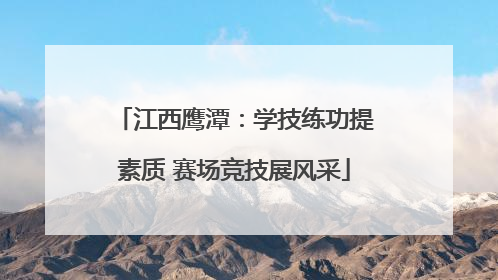 江西鹰潭：学技练功提素质 赛场竞技展风采