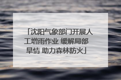 沈阳气象部门开展人工增雨作业 缓解局部旱情 助力森林防火