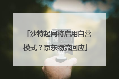 沙特起网将启用自营模式？京东物流回应