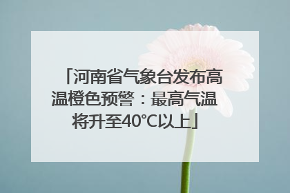 河南省气象台发布高温橙色预警：最高气温将升至40℃以上