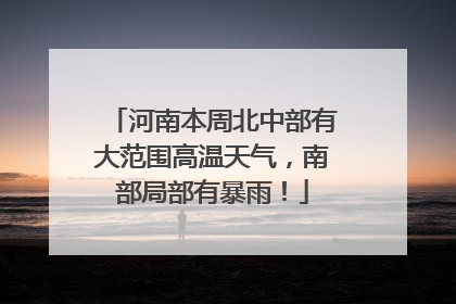 河南本周北中部有大范围高温天气，南部局部有暴雨！