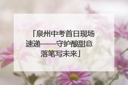 泉州中考首日现场速递——守护酿甜意 落笔写未来