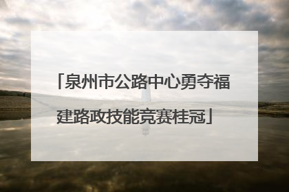 泉州市公路中心勇夺福建路政技能竞赛桂冠