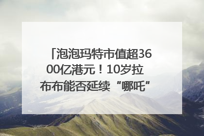 泡泡玛特市值超3600亿港元！10岁拉布布能否延续“哪吒”神话？｜热财经