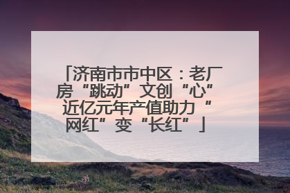 济南市市中区：老厂房“跳动”文创“心” 近亿元年产值助力“网红”变“长红”