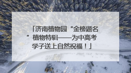 济南植物园“金榜题名”植物特辑——为中高考学子送上自然祝福！