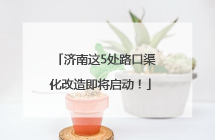 济南这5处路口渠化改造即将启动！
