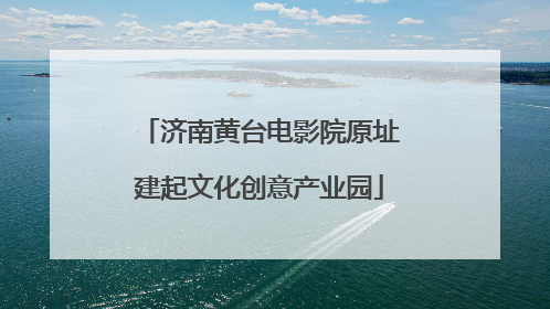 济南黄台电影院原址建起文化创意产业园