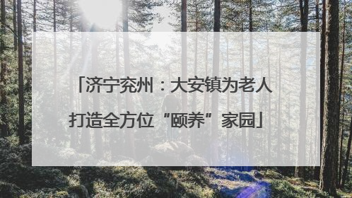 济宁兖州：大安镇为老人打造全方位“颐养”家园