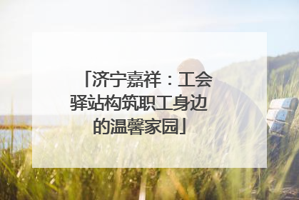 济宁嘉祥：工会驿站构筑职工身边的温馨家园