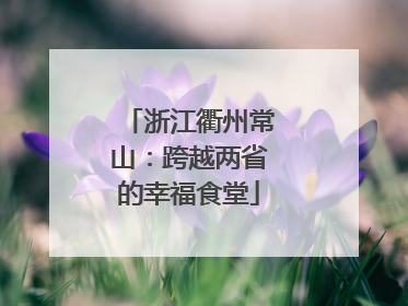 浙江衢州常山：跨越两省的幸福食堂