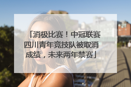 消极比赛！中冠联赛四川青年竞技队被取消成绩，未来两年禁赛