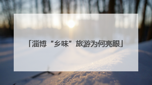 淄博“乡味”旅游为何亮眼