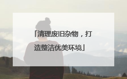 清理废旧杂物，打造整洁优美环境