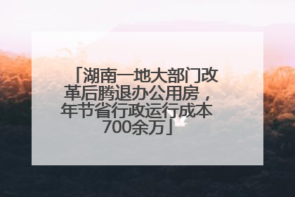 湖南一地大部门改革后腾退办公用房，年节省行政运行成本700余万