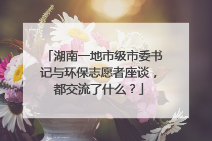 湖南一地市级市委书记与环保志愿者座谈，都交流了什么？