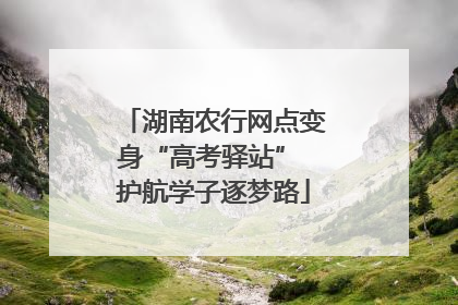 湖南农行网点变身“高考驿站” 护航学子逐梦路