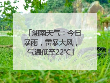 湖南天气：今日暴雨，雷暴大风，气温低至22℃