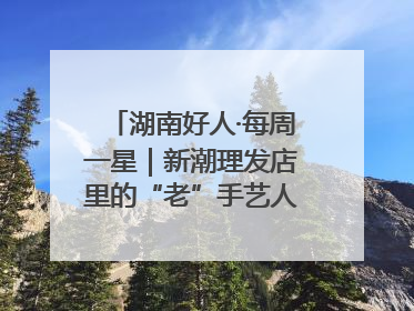 湖南好人·每周一星｜新潮理发店里的“老”手艺人，二十多年坚持5元理发不涨价