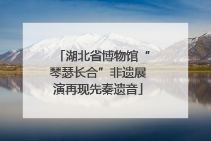 湖北省博物馆“琴瑟长合”非遗展演再现先秦遗音