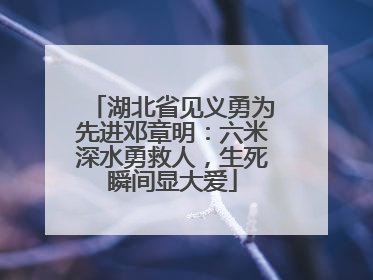 湖北省见义勇为先进邓章明：六米深水勇救人，生死瞬间显大爱