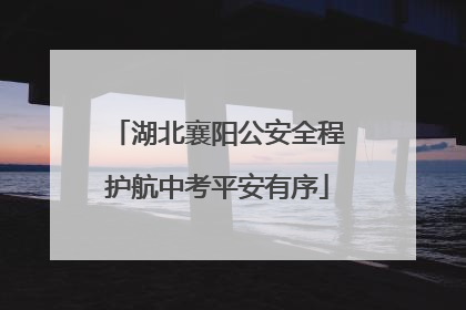 湖北襄阳公安全程护航中考平安有序