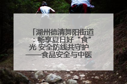 湖州德清舞阳街道：畅享夏日好“食”光 安全防线共守护——食品安全与中医养生知识宣传