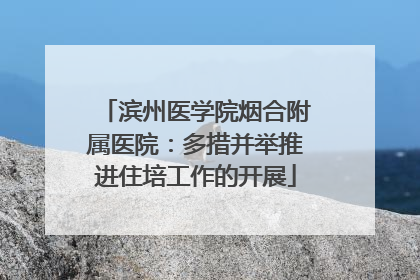 滨州医学院烟合附属医院：多措并举推进住培工作的开展