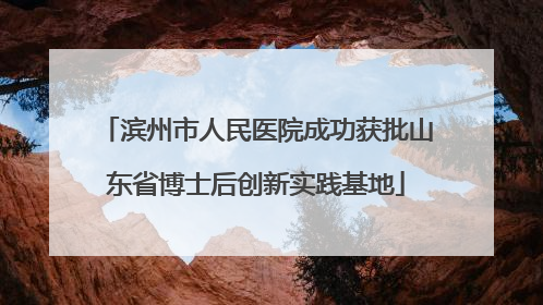 滨州市人民医院成功获批山东省博士后创新实践基地
