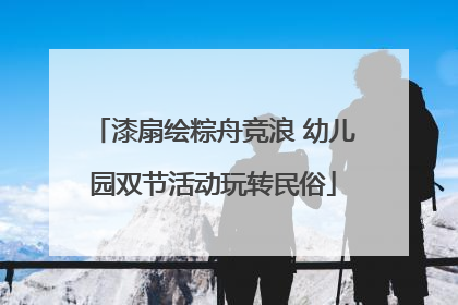漆扇绘粽舟竞浪 幼儿园双节活动玩转民俗