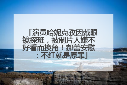 演员哈妮克孜因戴眼镜探班，被制片人嫌不好看而换角！郝蕾安慰：不红就是原罪