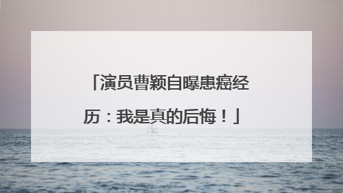 演员曹颖自曝患癌经历：我是真的后悔！