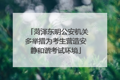 菏泽东明公安机关多举措为考生营造安静和谐考试环境
