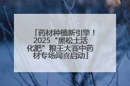 药材种植新引擎！2025“黑松土活化肥”粮王大赛中药材专场闻喜启动
