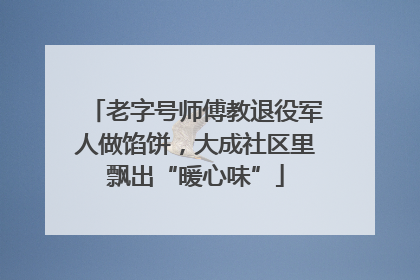 老字号师傅教退役军人做馅饼，大成社区里飘出“暖心味”