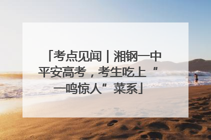 考点见闻｜湘钢一中平安高考，考生吃上“一鸣惊人”菜系